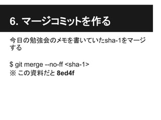 6. マージコミットを作る
今日の勉強会のメモを書いていたsha-1をマージ
する
$ git merge --no-ff <sha-1>
※ この資料だと 8ed4f
 