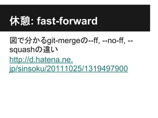 休憩: fast-forward
図で分かるgit-mergeの--ff, --no-ff, --
squashの違い
http://d.hatena.ne.
jp/sinsoku/20111025/1319497900
 
