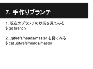 7. 手作りブランチ
1. 現在のブランチの状況を見てみる
$ git branch
2. .git/refs/heads/master を見てみる
$ cat .git/refs/heads/master
 