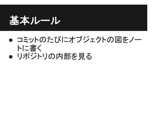 基本ルール
● コミットのたびにオブジェクトの図をノー
トに書く
● リポジトリの内部を見る
 