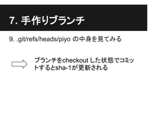 7. 手作りブランチ
9. .git/refs/heads/piyo の中身を見てみる
ブランチをcheckout した状態でコミッ
トするとsha-1が更新される
 