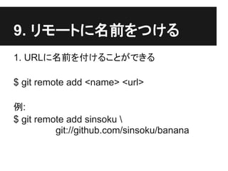 9. リモートに名前をつける
1. URLに名前を付けることができる
$ git remote add <name> <url>
例:
$ git remote add sinsoku 
git://github.com/sinsoku/banana
 