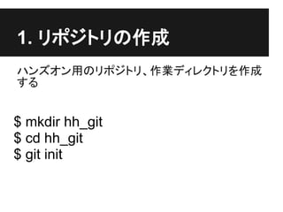 1. リポジトリの作成
ハンズオン用のリポジトリ、作業ディレクトリを作成
する
$ mkdir hh_git
$ cd hh_git
$ git init
 