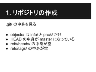 1. リポジトリの作成
.git/ の中身を見る
● objects/ は info/ と pack/ だけ
● HEAD の中身が master になっている
● refs/heads/ の中身が空
● refs/tags/ の中身が空
 