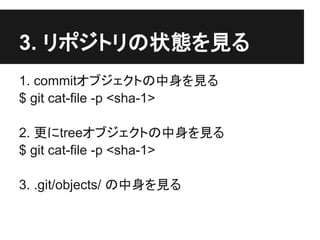 3. リポジトリの状態を見る
1. commitオブジェクトの中身を見る
$ git cat-file -p <sha-1>
2. 更にtreeオブジェクトの中身を見る
$ git cat-file -p <sha-1>
3. .git/objects/ の中身を見る
 