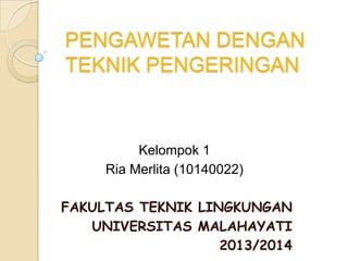 PENGAWETAN DENGAN
TEKNIK PENGERINGAN
Kelompok 1
Ria Merlita (10140022)
FAKULTAS TEKNIK LINGKUNGAN
UNIVERSITAS MALAHAYATI
2013/2014
 