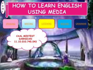 HOW TO LEARN ENGLISH
USING MEDIA
SPEAKING WRITING LISTENING READING GRAMMAR
H
O
M
E
CAAL MIDTEST
DARNICAN
11.10.010.745.043
 