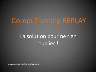 CompuTraining REPLAY
La solution pour ne rien
oublier !
www.computraining-replay.com
 