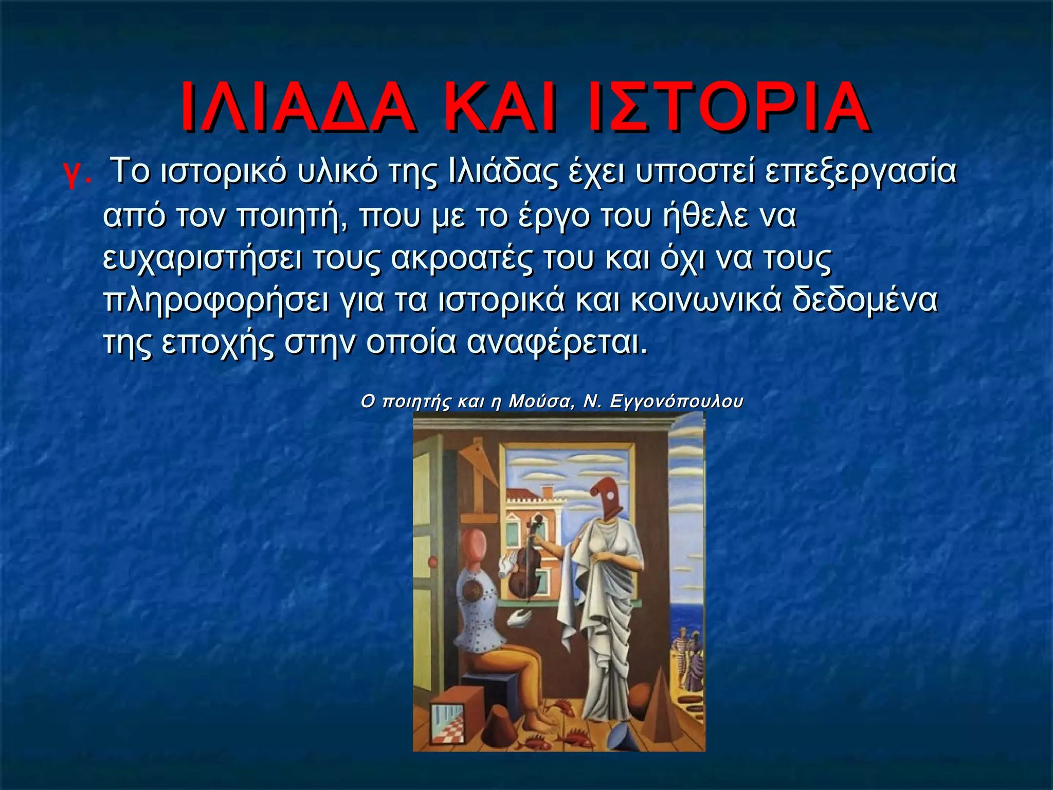 ΙΛΙΑΔΑ ΚΑΙ ΙΣΤΟΡΙΑΙΛΙΑΔΑ ΚΑΙ ΙΣΤΟΡΙΑ
γ. Το ιστορικό υλικό της Ιλιάδας έχει υποστεί επεξεργασίαΤο ιστορικό υλικό της Ιλιάδας έχει υποστεί επεξεργασία
από τον ποιητή, που με το έργο του ήθελε νααπό τον ποιητή, που με το έργο του ήθελε να
ευχαριστήσει τους ακροατές του και όχι να τουςευχαριστήσει τους ακροατές του και όχι να τους
πληροφορήσει για τα ιστορικά και κοινωνικά δεδομέναπληροφορήσει για τα ιστορικά και κοινωνικά δεδομένα
της εποχής στην οποία αναφέρεται.της εποχής στην οποία αναφέρεται.
Ο ποιητής και η Μούσα, Ν. ΕγγονόπουλουΟ ποιητής και η Μούσα, Ν. Εγγονόπουλου
 