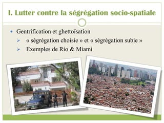 I. Lutter contre la ségrégation socio-spatiale
 Gentrification et ghettoïsation
 « ségrégation choisie » et « ségrégation subie »
 Exemples de Rio & Miami
 