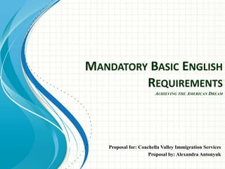 MANDATORY BASIC ENGLISH
REQUIREMENTS
ACHIEVING THE AMERICAN DREAM

Proposal for: Coachella Valley Immigration Services
Proposal by: Alexandra Antonyuk

 