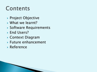 








Project Objective
What we learnt?
Software Requirements
End Users?
Context Diagram
Future enhancement
Reference

 