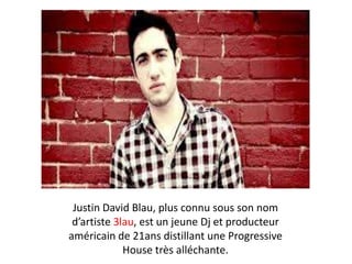 Justin David Blau, plus connu sous son nom
d’artiste 3lau, est un jeune Dj et producteur
américain de 21ans distillant une Progressive
House très alléchante.

 