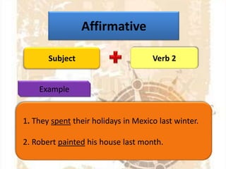 Affirmative
Subject

Verb 2

Example

1. They spent their holidays in Mexico last winter.
2. Robert painted his house last month.

 