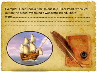 Example: Once upon a time. In our ship, Black Pearl, we sailed
out on the ocean. We found a wonderful Island. There
were……………………………………………………………………………………………
……………………………………………………………………………………………………
……………………………………………………………………………………………………

 