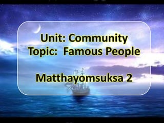 Unit: Community
Topic: Famous People
Matthayomsuksa 2

 