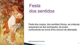 Festa
dos sentidos
Festa dos corpos, dos sentidos físicos, as criaturas
esquecem-se dos escrúpulos, do pudor,
confundindo-se numa linha comum de alienação

Nas Fronteiras da Loucura
3

 