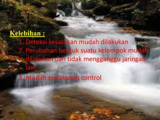 Kelebihan :
1. Deteksi kesalahan mudah dilakukan
2. Perubahan bentuk suatu kelompok mudah
dilakukan dan tidak mengganggu jaringan
lain
3. Mudah melakukan control

 