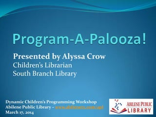 Presented by Alyssa Crow
Children’s Librarian
South Branch Library
Dynamic Children’s Programming Workshop
Abilene Public Library – www.abilenetx.com/apl
March 17, 2014
 