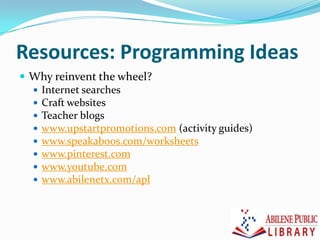Resources: Programming Ideas
 Why reinvent the wheel?
 Internet searches
 Craft websites
 Teacher blogs
 www.upstartpromotions.com (activity guides)
 www.speakaboos.com/worksheets
 www.pinterest.com
 www.youtube.com
 www.abilenetx.com/apl
 