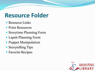 Resource Folder
 Resource Links
 Print Resources
 Storytime Planning Form
 Lapsit Planning Form
 Puppet Manipulation
 Storytelling Tips
 Favorite Recipes
 
