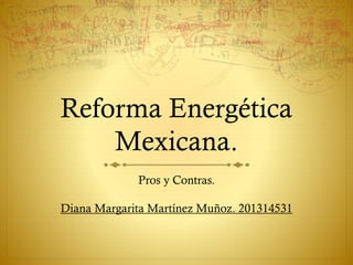 Reforma Energética
Mexicana.
Pros y Contras.
Diana Margarita Martínez Muñoz. 201314531
 