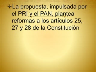 La propuesta, impulsada por
el PRI y el PAN, plantea
reformas a los artículos 25,
27 y 28 de la Constitución
 