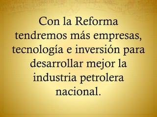 Con la Reforma
tendremos más empresas,
tecnología e inversión para
desarrollar mejor la
industria petrolera
nacional.
 