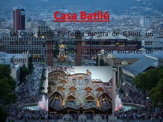 Casa Batlló
La Casa Batlló és l'obra mestra de Gaudí, un
edifici convertit en un mite de l'art. Va ser
construïda entre 1904 i 1906 per encàrrec de
Josep Batlló.
 