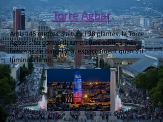 Torre Agbar
Amb 145 metres d'altura i 38 plantes, la Torre
Agbar s'ha convertit en un dels edificis més
famosos de Barcelona, especialment quan s'il ·
lumina a la nit.
 