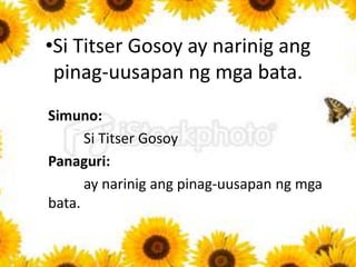 •Ang mga bata ay nagkatinginan
saka ibinaling ang kanilang tingin kay
Yulo.
Simuno:
Ang mga bata
Panaguri:
ay nagkatingina...