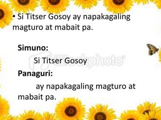 • Iniligtas niya ang mahigit 400 katao sa
Marikina noong nanalanta ang
bagyong Ondoy.
Simuno:
Iniligtas niya
Panaguri:
ang...