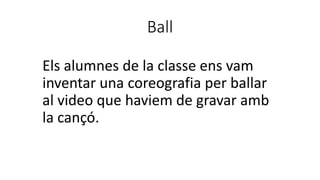 Ball
Els alumnes de la classe ens vam
inventar una coreografia per ballar
al video que haviem de gravar amb
la cançó.
 