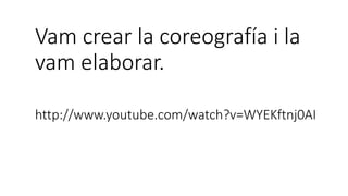 Vam crear la coreografía i la
vam elaborar.
http://www.youtube.com/watch?v=WYEKftnj0AI
 