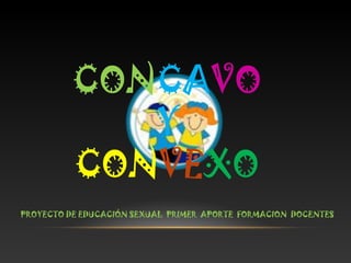 CONCAVO
Y
CONVEXO
PROYECTO DE EDUCACIÓN SEXUAL PRIMER APORTE FORMACION DOCENTES
 
