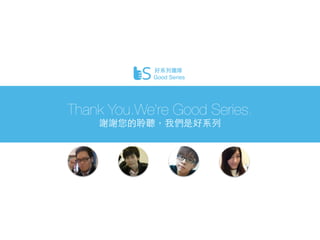 Thank You.We’re Good Series.
謝謝您的聆聽，我們是好系列
好系列團隊
Good Series
 