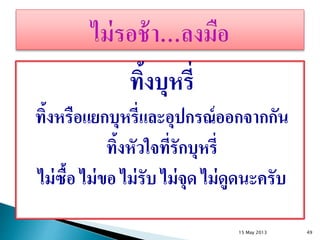 ทิ้งบุหรี่
ทิ้งหรือแยกบุหรี่และอุปกรณ์ออกจากกัน
ทิ้งหัวใจที่รักบุหรี่
ไม่ซื้อ ไม่ขอ ไม่รับ ไม่จุด ไม่ดูดนะครับ
15 May 2013 49
 