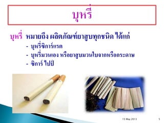 บุหรี่ หมายถึง ผลิตภัณฑ์ยาสูบทุกชนิด ได้แก่
- บุหรี่ซิการ์แรต
- บุหรี่มวนเอง หรือยาสูบมวนใบจากหรือกระดาษ
- ซิการ์ ไปป์
15 May 2013 5
 