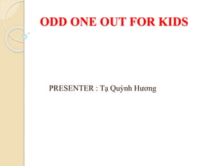 ODD ONE OUT FOR KIDS
PRESENTER : Tạ Quỳnh Hương
 