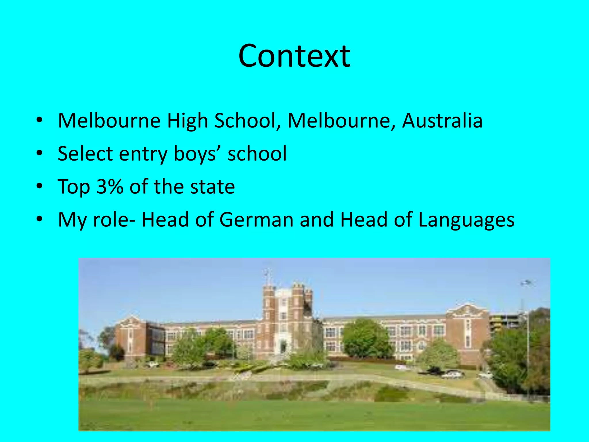 Context
• Melbourne High School, Melbourne, Australia
• Select entry boys’ school
• Top 3% of the state
• My role- Head of German and Head of Languages