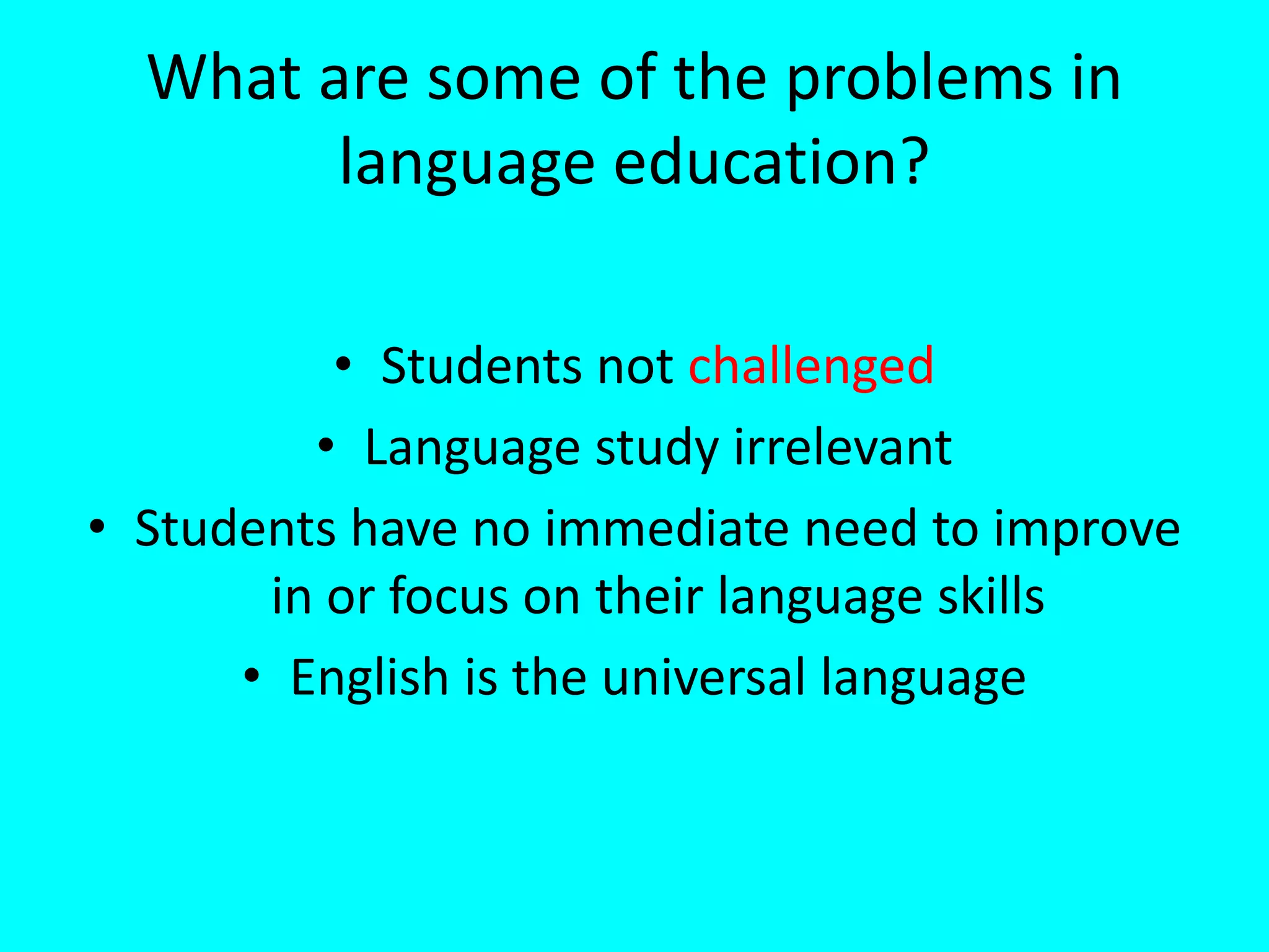 What are some of the problems in
language education?
• Students not challenged
• Language study irrelevant
• Students have no immediate need to improve
in or focus on their language skills
• English is the universal language