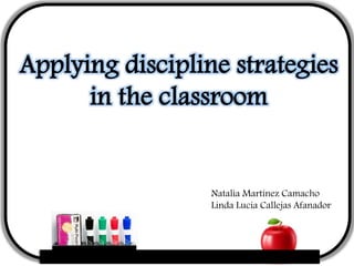 Applying discipline strategies 
in the classroom 
Natalia Martínez Camacho 
Linda Lucia Callejas Afanador 
 