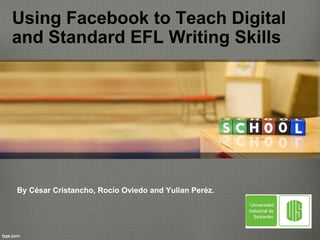 Using Facebook to Teach Digital 
and Standard EFL Writing Skills 
By César Cristancho, Rocío Oviedo and Yulian Peréz. 
 