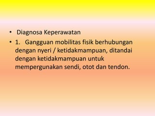 • Diagnosa Keperawatan 
• 1. Gangguan mobilitas fisik berhubungan 
dengan nyeri / ketidakmampuan, ditandai 
dengan ketidakmampuan untuk 
mempergunakan sendi, otot dan tendon. 
 