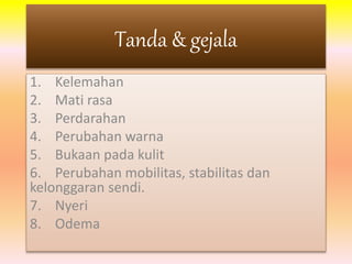Tanda & gejala 
1. Kelemahan 
2. Mati rasa 
3. Perdarahan 
4. Perubahan warna 
5. Bukaan pada kulit 
6. Perubahan mobilitas, stabilitas dan 
kelonggaran sendi. 
7. Nyeri 
8. Odema 
 