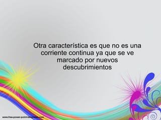 Otra característica es que no es una 
corriente continua ya que se ve 
marcado por nuevos 
descubrimientos 
 