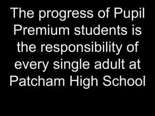 The progress of Pupil 
Premium students is 
the responsibility of 
every single adult at 
Patcham High School 
 
