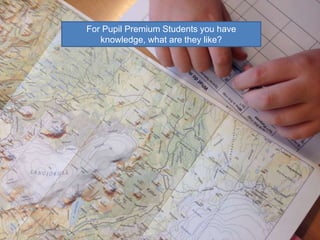 For Pupil Premium Students you have 
knowledge, what are they like? 
 