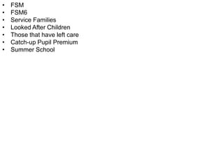 • FSM 
• FSM6 
• Service Families 
• Looked After Children 
• Those that have left care 
• Catch-up Pupil Premium 
• Summer School 
 