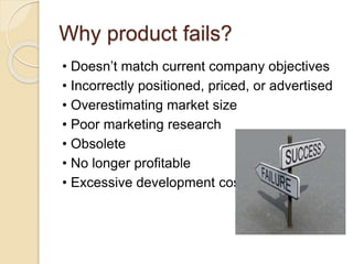 Why product fails? 
• Doesn’t match current company objectives 
• Incorrectly positioned, priced, or advertised 
• Overestimating market size 
• Poor marketing research 
• Obsolete 
• No longer profitable 
• Excessive development costs 
 